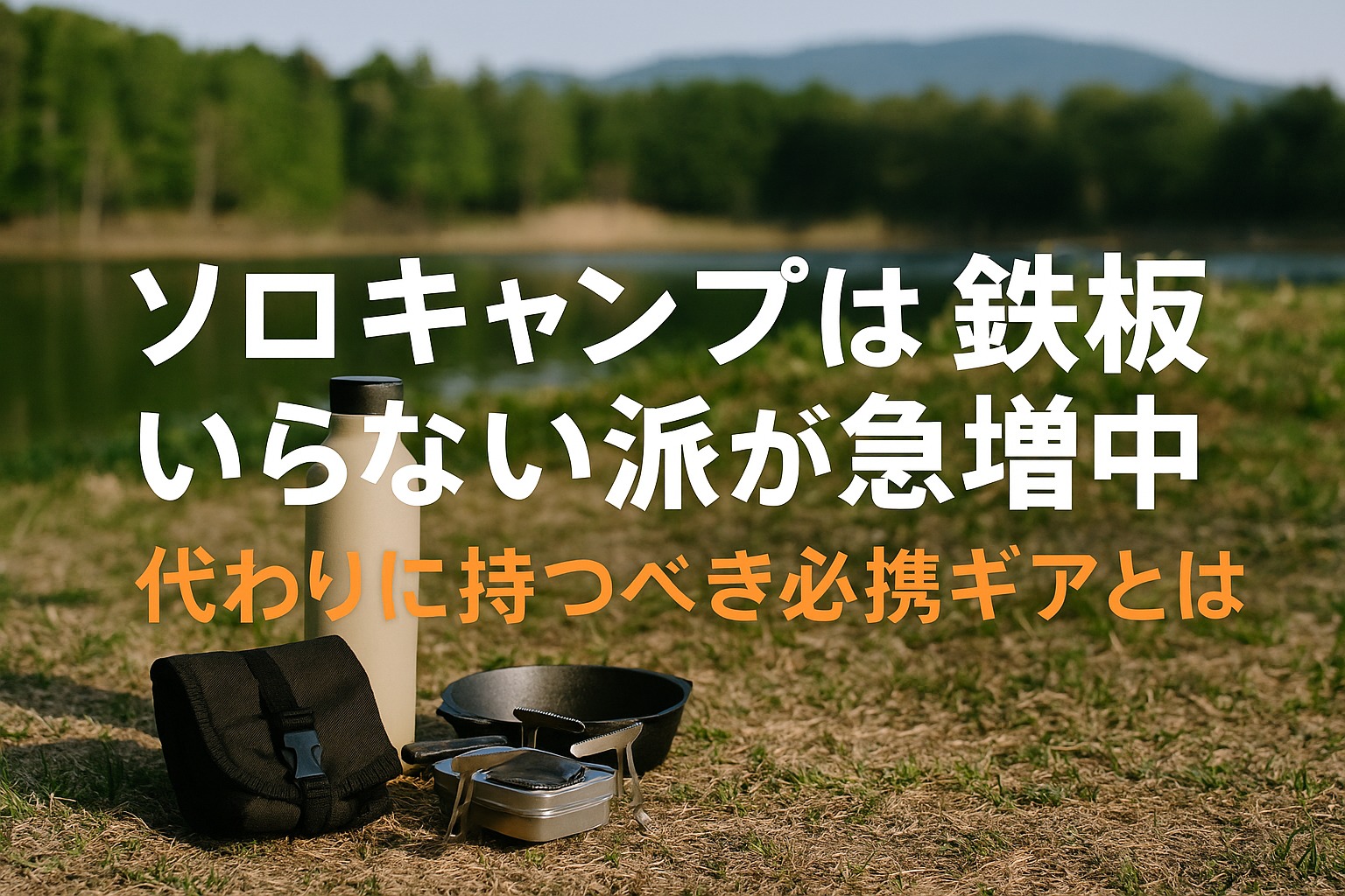 ソロキャンプは鉄板いらない派が急増中｜代わりに持つべき必携ギアとは